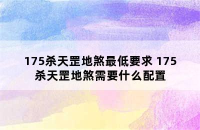 175杀天罡地煞最低要求 175杀天罡地煞需要什么配置